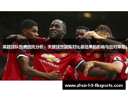 英超球队伤病困扰分析:关键球员缺阵对比赛结果的影响与应对策略 英超球队伤病困扰分析:关键球员缺阵对比赛结果的影响与应对策略