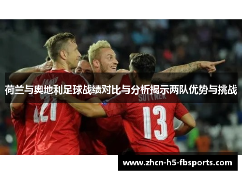荷兰与奥地利足球战绩对比与分析揭示两队优势与挑战 荷兰与奥地利足球战绩对比与分析揭示两队优势与挑战