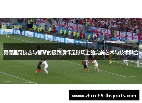 莫德里奇技艺与智慧的极致演绎足球场上的完美艺术与技术融合