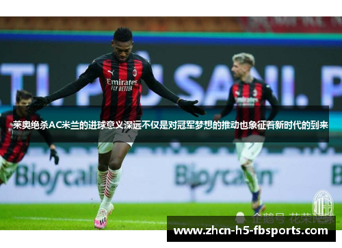 莱奥绝杀AC米兰的进球意义深远不仅是对冠军梦想的推动也象征着新时代的到来 莱奥绝杀AC米兰的进球意义深远不仅是对冠军梦想的推动也象征着新时代的到来