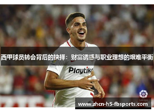 西甲球员转会背后的抉择:财富诱惑与职业理想的艰难平衡 西甲球员转会背后的抉择:财富诱惑与职业理想的艰难平衡