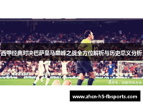 西甲经典对决巴萨皇马巅峰之战全方位解析与历史意义分析 西甲经典对决巴萨皇马巅峰之战全方位解析与历史意义分析