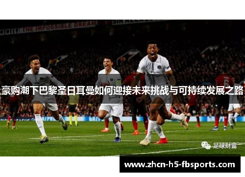 豪购潮下巴黎圣日耳曼如何迎接未来挑战与可持续发展之路