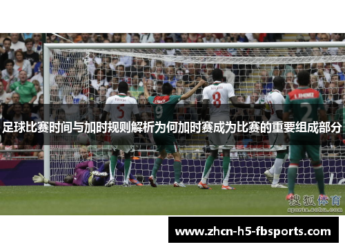 足球比赛时间与加时规则解析为何加时赛成为比赛的重要组成部分 足球比赛时间与加时规则解析为何加时赛成为比赛的重要组成部分