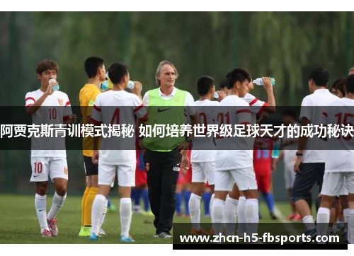 阿贾克斯青训模式揭秘 如何培养世界级足球天才的成功秘诀