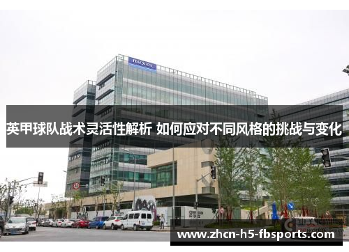 英甲球队战术灵活性解析 如何应对不同风格的挑战与变化 英甲球队战术灵活性解析 如何应对不同风格的挑战与变化