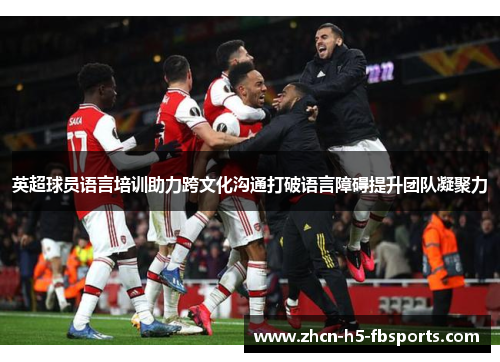 英超球员语言培训助力跨文化沟通打破语言障碍提升团队凝聚力 英超球员语言培训助力跨文化沟通打破语言障碍提升团队凝聚力