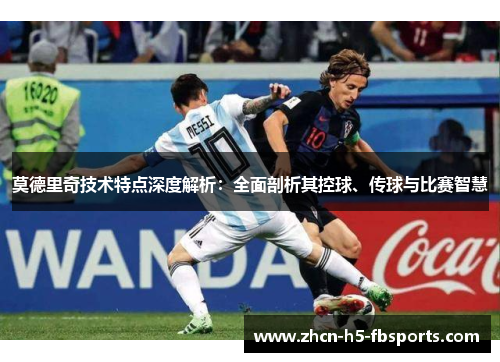 莫德里奇技术特点深度解析：全面剖析其控球、传球与比赛智慧
