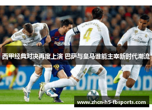 西甲经典对决再度上演 巴萨与皇马谁能主宰新时代潮流