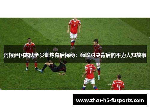 阿根廷国家队全员训练幕后揭秘:巅峰对决背后的不为人知故事 阿根廷国家队全员训练幕后揭秘:巅峰对决背后的不为人知故事