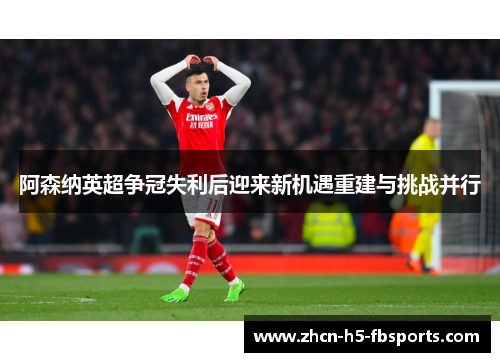 阿森纳英超争冠失利后迎来新机遇重建与挑战并行 阿森纳英超争冠失利后迎来新机遇重建与挑战并行