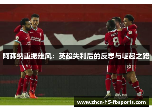 阿森纳重振雄风:英超失利后的反思与崛起之路 阿森纳重振雄风:英超失利后的反思与崛起之路