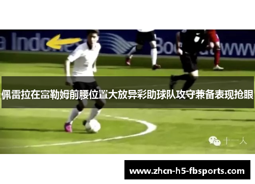 佩雷拉在富勒姆前腰位置大放异彩助球队攻守兼备表现抢眼 佩雷拉在富勒姆前腰位置大放异彩助球队攻守兼备表现抢眼