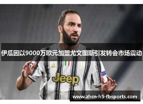 伊瓜因以9000万欧元加盟尤文图斯引发转会市场震动 伊瓜因以9000万欧元加盟尤文图斯引发转会市场震动
