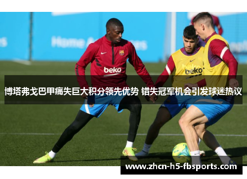 博塔弗戈巴甲痛失巨大积分领先优势 错失冠军机会引发球迷热议 博塔弗戈巴甲痛失巨大积分领先优势 错失冠军机会引发球迷热议