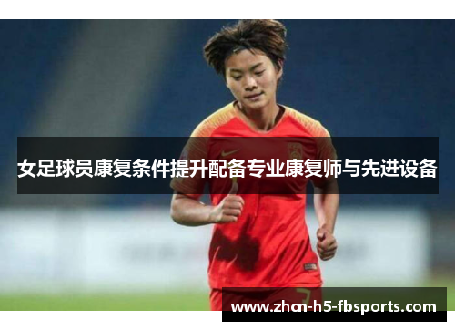 女足球员康复条件提升配备专业康复师与先进设备 女足球员康复条件提升配备专业康复师与先进设备