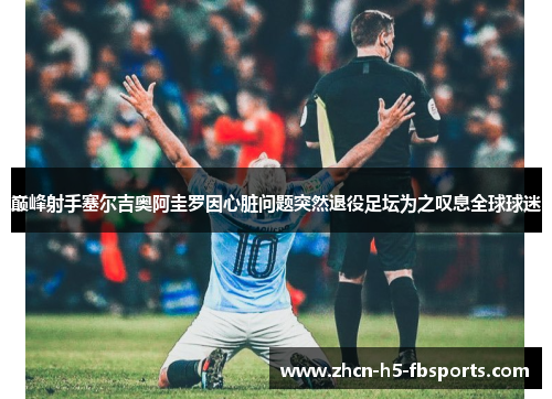 巅峰射手塞尔吉奥阿圭罗因心脏问题突然退役足坛为之叹息全球球迷