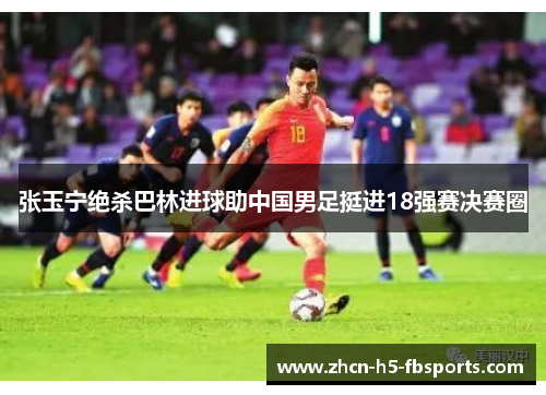 张玉宁绝杀巴林进球助中国男足挺进18强赛决赛圈 张玉宁绝杀巴林进球助中国男足挺进18强赛决赛圈