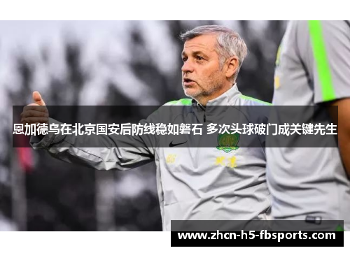 恩加德乌在北京国安后防线稳如磐石 多次头球破门成关键先生 恩加德乌在北京国安后防线稳如磐石 多次头球破门成关键先生