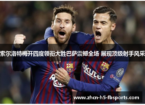 索尔洛特梅开四度领衔大胜巴萨震撼全场 展现顶级射手风采 索尔洛特梅开四度领衔大胜巴萨震撼全场 展现顶级射手风采
