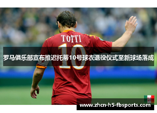 罗马俱乐部宣布推迟托蒂10号球衣退役仪式至新球场落成 罗马俱乐部宣布推迟托蒂10号球衣退役仪式至新球场落成