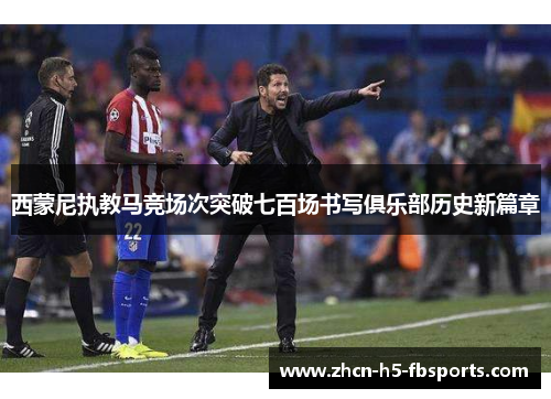 西蒙尼执教马竞场次突破七百场书写俱乐部历史新篇章