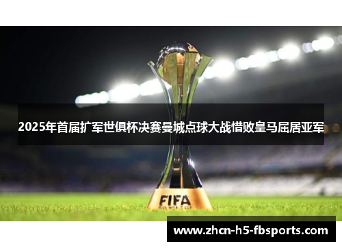 2025年首届扩军世俱杯决赛曼城点球大战惜败皇马屈居亚军