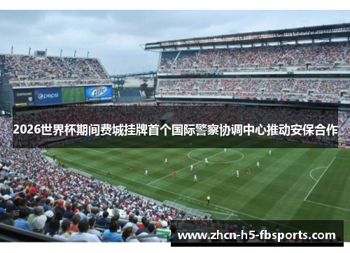 2026世界杯期间费城挂牌首个国际警察协调中心推动安保合作