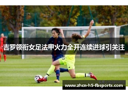 吉罗领衔女足法甲火力全开连续进球引关注 吉罗领衔女足法甲火力全开连续进球引关注