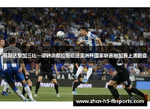 哥斯达黎加三比一逆转洪都拉斯挺进美洲杯国家联赛附加赛上演翻盘 哥斯达黎加三比一逆转洪都拉斯挺进美洲杯国家联赛附加赛上演翻盘