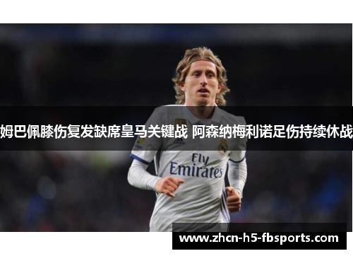 姆巴佩膝伤复发缺席皇马关键战 阿森纳梅利诺足伤持续休战 姆巴佩膝伤复发缺席皇马关键战 阿森纳梅利诺足伤持续休战