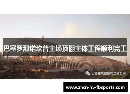 巴塞罗那诺坎普主场顶棚主体工程顺利完工 巴塞罗那诺坎普主场顶棚主体工程顺利完工