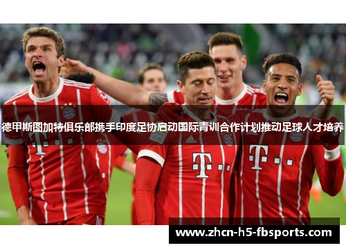 德甲斯图加特俱乐部携手印度足协启动国际青训合作计划推动足球人才培养 德甲斯图加特俱乐部携手印度足协启动国际青训合作计划推动足球人才培养
