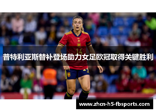 普特利亚斯替补登场助力女足欧冠取得关键胜利 普特利亚斯替补登场助力女足欧冠取得关键胜利