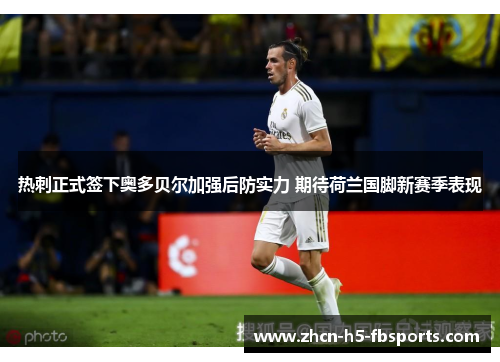 热刺正式签下奥多贝尔加强后防实力 期待荷兰国脚新赛季表现 热刺正式签下奥多贝尔加强后防实力 期待荷兰国脚新赛季表现