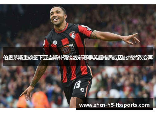 伯恩茅斯重磅签下亚当斯补强锋线新赛季英超格局或因此悄然改变再 伯恩茅斯重磅签下亚当斯补强锋线新赛季英超格局或因此悄然改变再