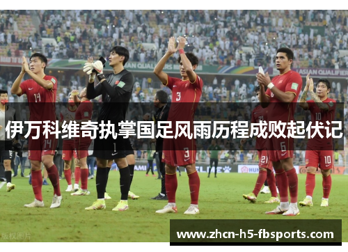 伊万科维奇执掌国足风雨历程成败起伏记 伊万科维奇执掌国足风雨历程成败起伏记